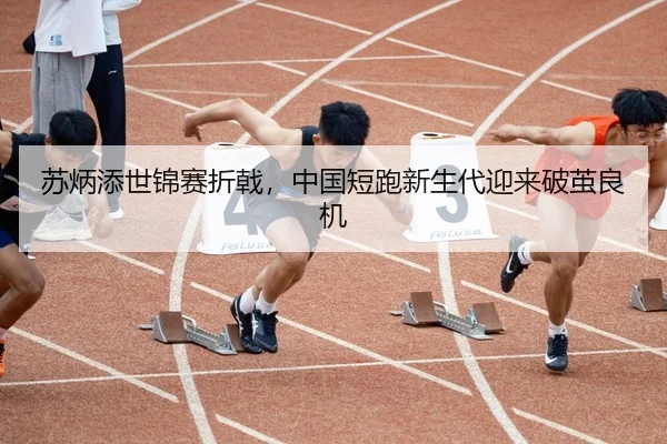 苏炳添世锦赛折戟，中国短跑新生代迎来破茧良机
