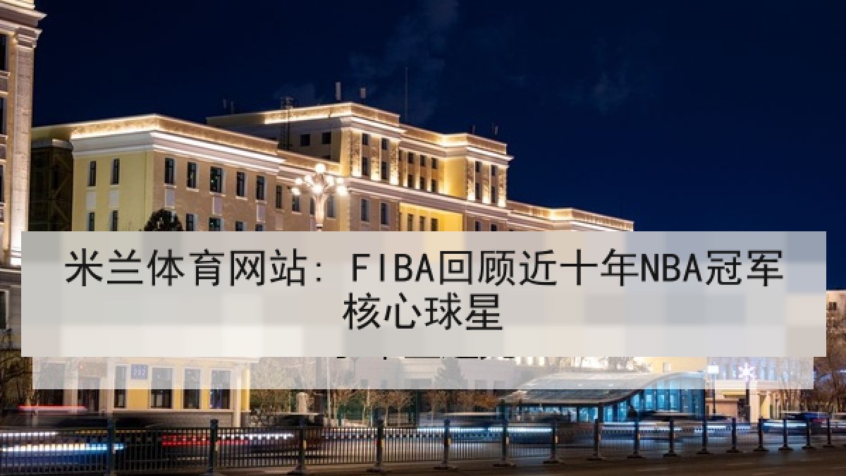 米兰体育网站: FIBA回顾近十年NBA冠军核心球星 米兰体育网站: FIBA回顾近十年NBA冠军核心球星