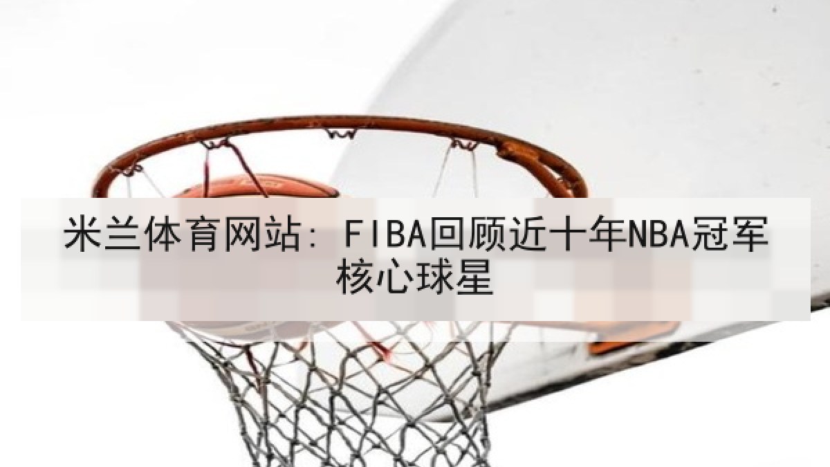 米兰体育网站: FIBA回顾近十年NBA冠军核心球星