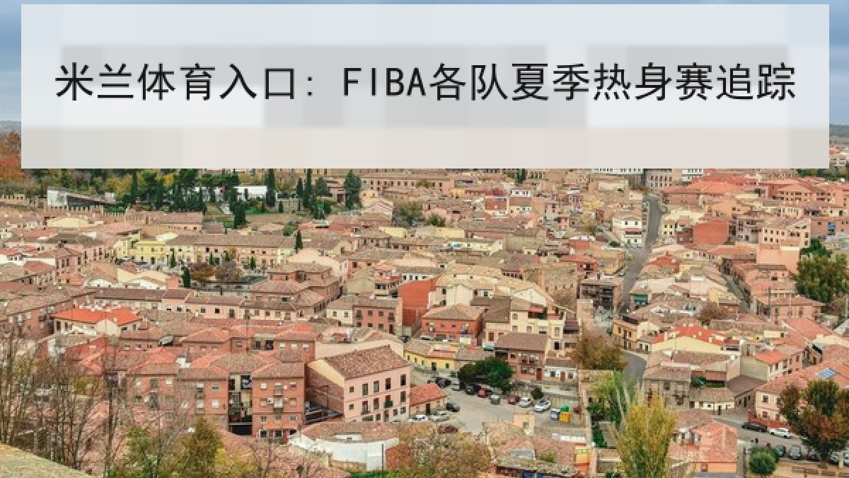 米兰体育入口: FIBA各队夏季热身赛追踪 米兰体育入口: FIBA各队夏季热身赛追踪