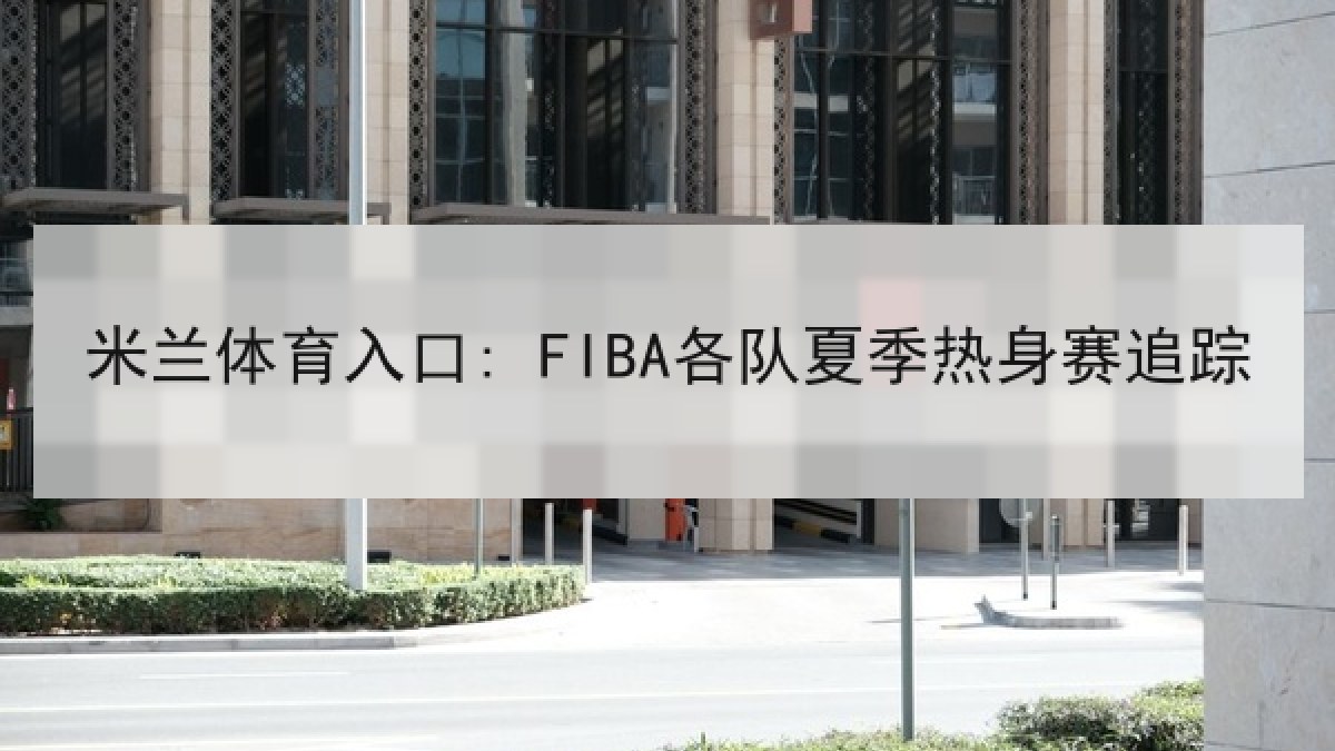 米兰体育入口: FIBA各队夏季热身赛追踪 米兰体育入口: FIBA各队夏季热身赛追踪