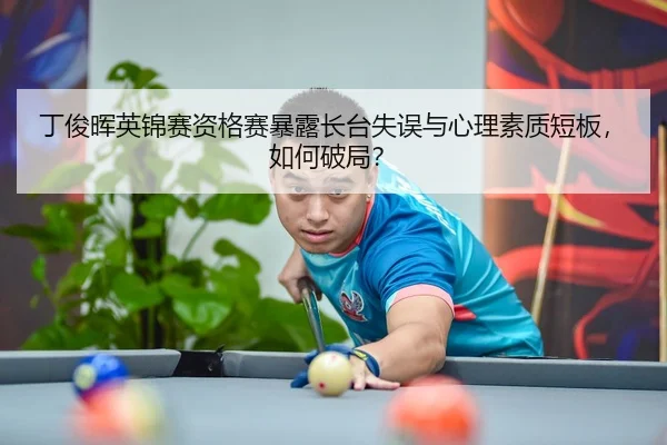 丁俊晖英锦赛资格赛暴露长台失误与心理素质短板，如何破局？
