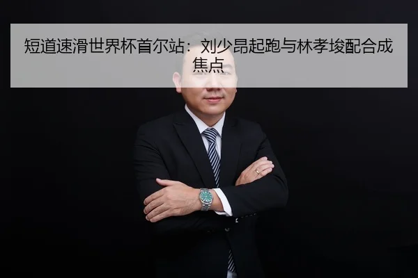 短道速滑世界杯首尔站：刘少昂起跑与林孝埈配合成焦点