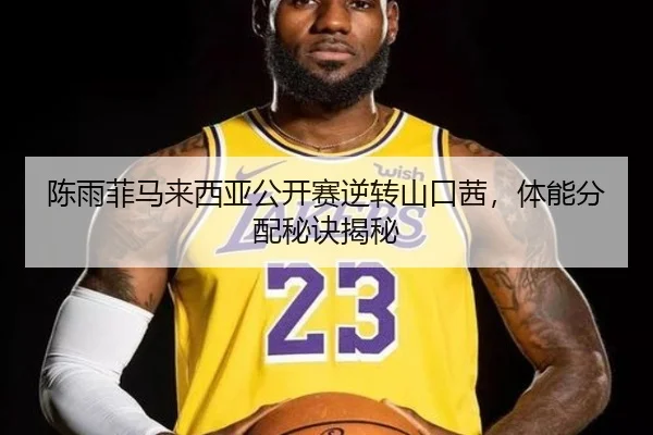 陈雨菲马来西亚公开赛逆转山口茜，体能分配秘诀揭秘