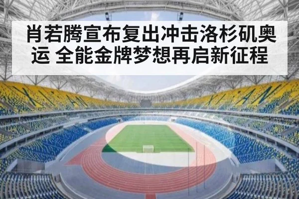 肖若腾宣布复出冲击洛杉矶奥运 全能金牌梦想再启新征程