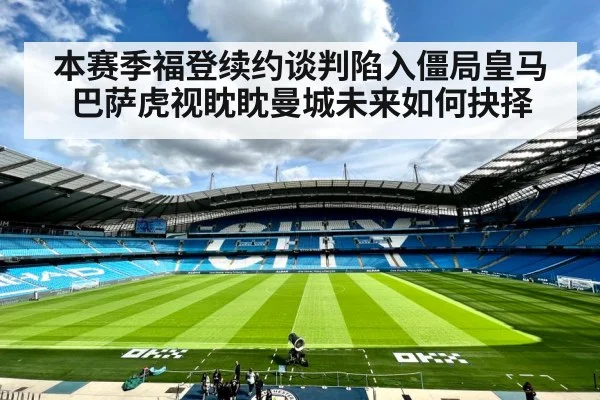 本赛季福登续约谈判陷入僵局皇马巴萨虎视眈眈曼城未来如何抉择