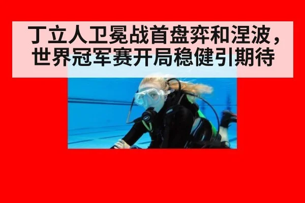 丁立人卫冕战首盘弈和涅波，世界冠军赛开局稳健引期待