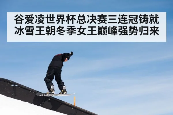 谷爱凌世界杯总决赛三连冠铸就冰雪王朝冬季女王巅峰强势归来