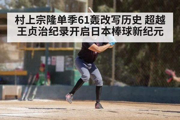 村上宗隆单季61轰改写历史 超越王贞治纪录开启日本棒球新纪元