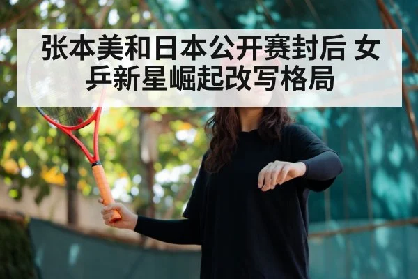 张本美和日本公开赛封后 女乒新星崛起改写格局