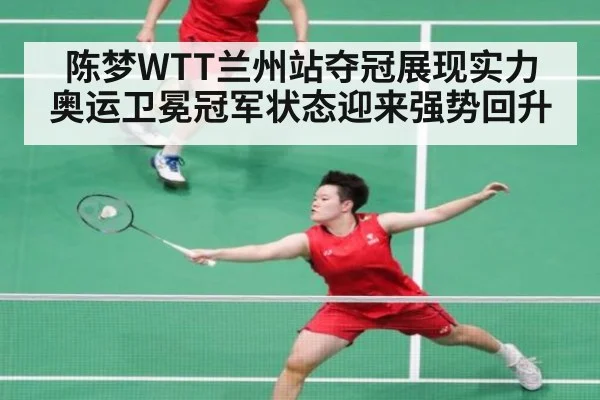 陈梦WTT兰州站夺冠展现实力 奥运卫冕冠军状态迎来强势回升