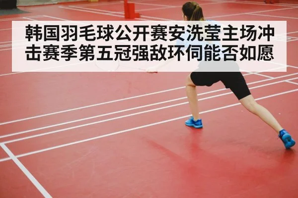 韩国羽毛球公开赛安洗莹主场冲击赛季第五冠强敌环伺能否如愿